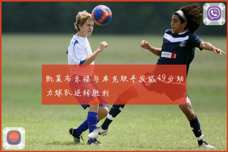 凯莱布乐福与库克联手发威49分助力球队逆转胜利