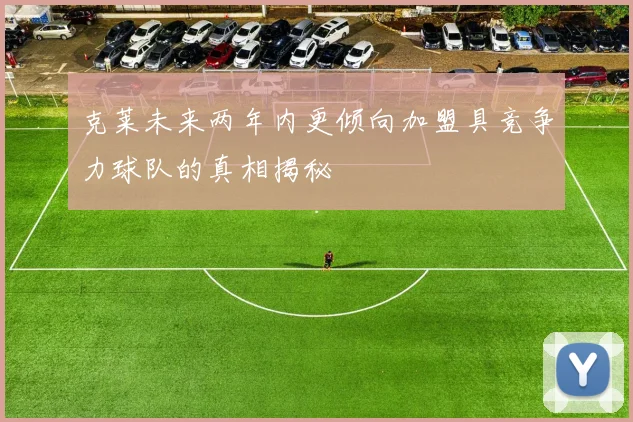 克莱未来两年内更倾向加盟具竞争力球队的真相揭秘