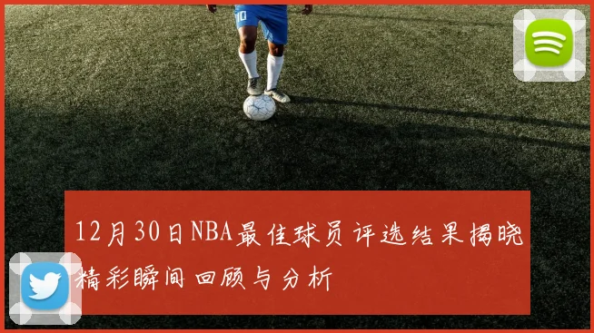 12月30日NBA最佳球员评选结果揭晓精彩瞬间回顾与分析