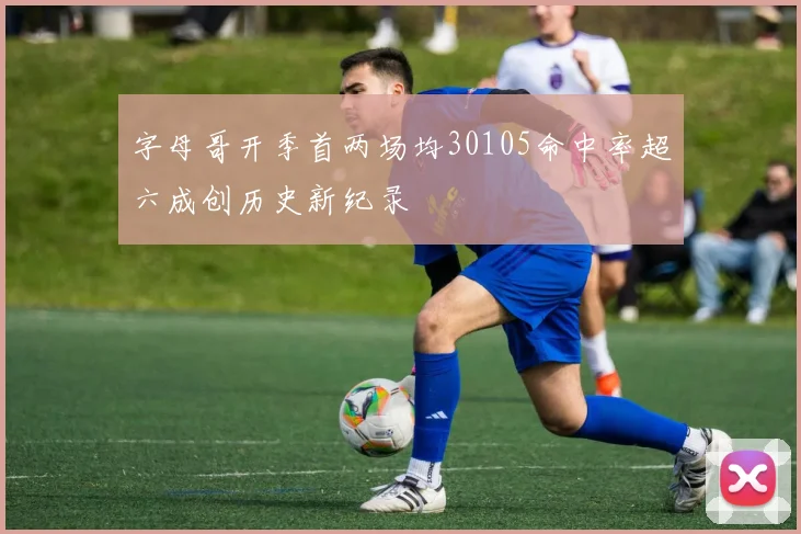 字母哥开季首两场均30105命中率超六成创历史新纪录