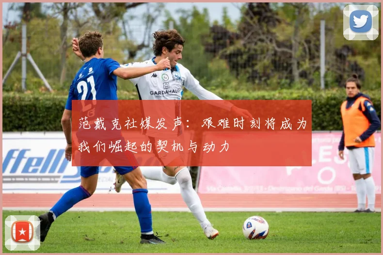 范戴克社媒发声：艰难时刻将成为我们崛起的契机与动力