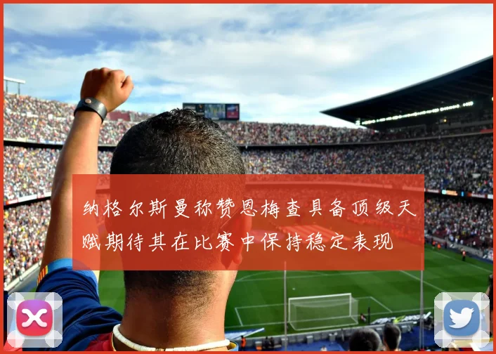 纳格尔斯曼称赞恩梅查具备顶级天赋期待其在比赛中保持稳定表现
