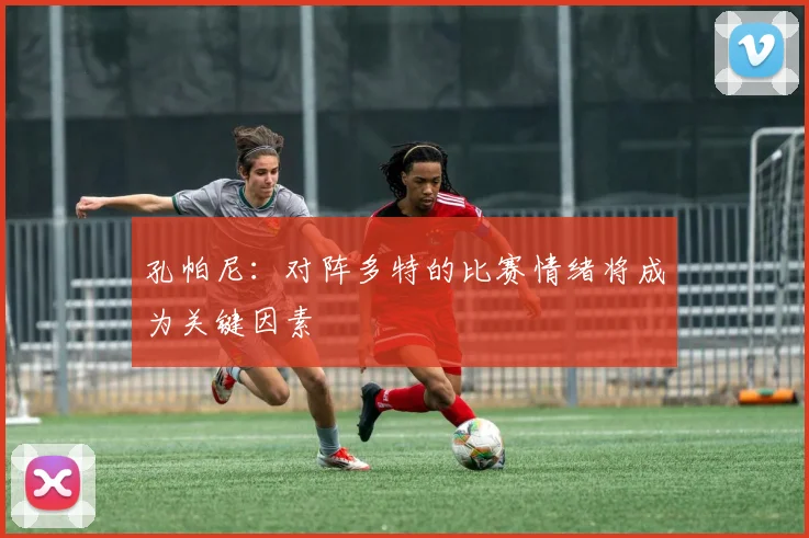 孔帕尼：对阵多特的比赛情绪将成为关键因素