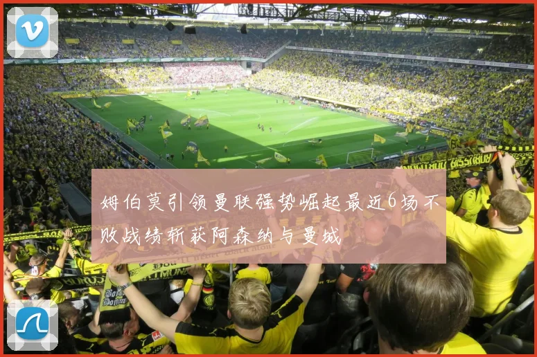 姆伯莫引领曼联强势崛起最近6场不败战绩斩获阿森纳与曼城