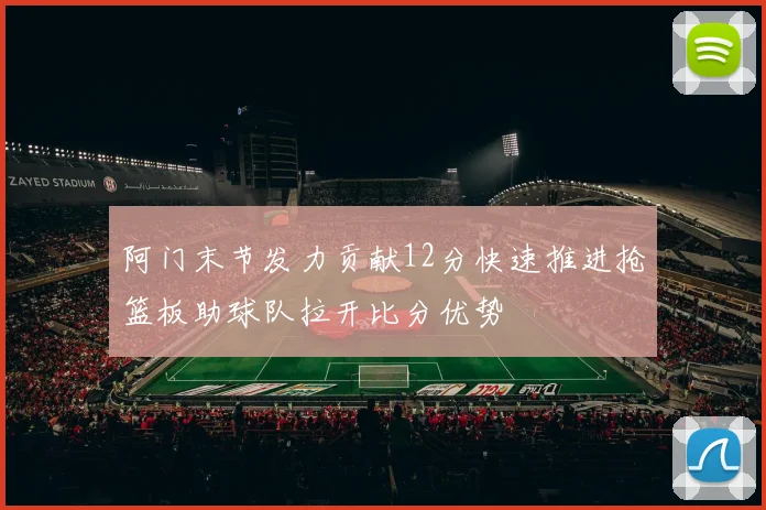 阿门末节发力贡献12分快速推进抢篮板助球队拉开比分优势