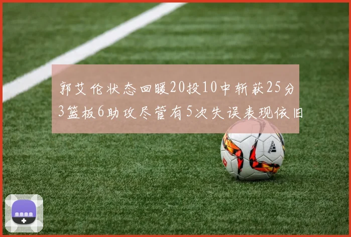 郭艾伦状态回暖20投10中斩获25分3篮板6助攻尽管有5次失误表现依旧可圈可点