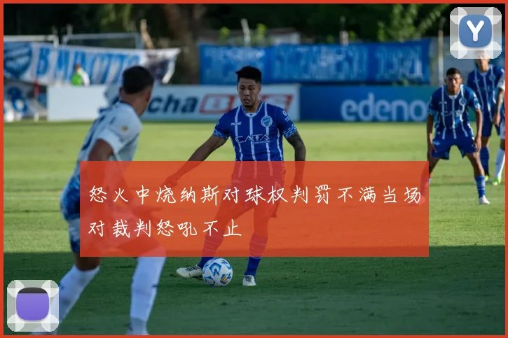 怒火中烧纳斯对球权判罚不满当场对裁判怒吼不止
