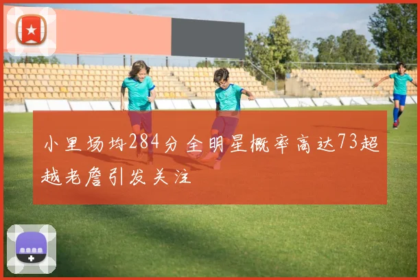 小里场均284分全明星概率高达73超越老詹引发关注