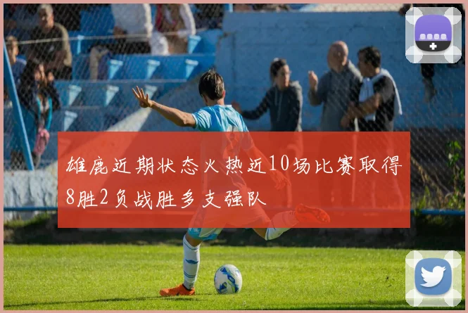 雄鹿近期状态火热近10场比赛取得8胜2负战胜多支强队