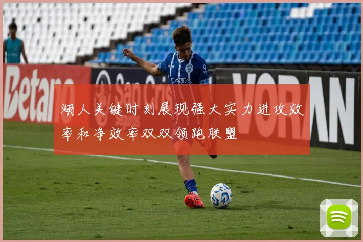 湖人关键时刻展现强大实力进攻效率和净效率双双领跑联盟