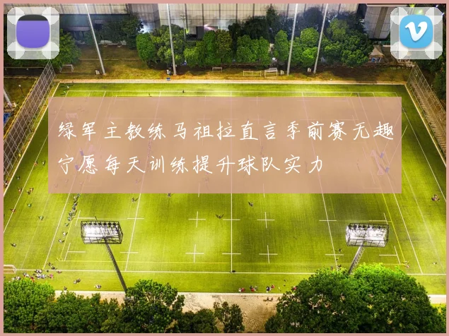 绿军主教练马祖拉直言季前赛无趣宁愿每天训练提升球队实力