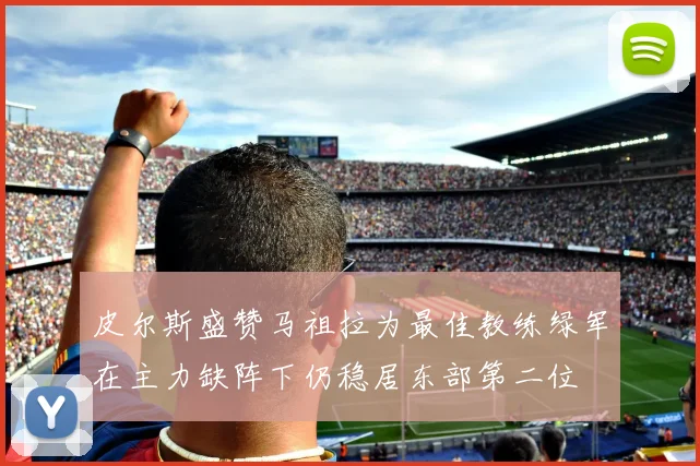 皮尔斯盛赞马祖拉为最佳教练绿军在主力缺阵下仍稳居东部第二位
