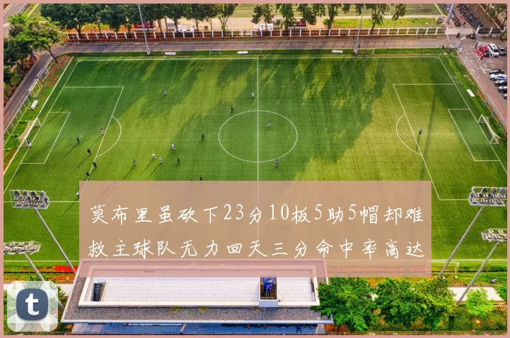 莫布里虽砍下23分10板5助5帽却难救主球队无力回天三分命中率高达57