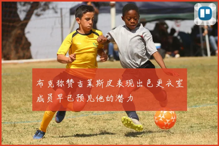 布克称赞吉莱斯皮表现出色更衣室成员早已预见他的潜力