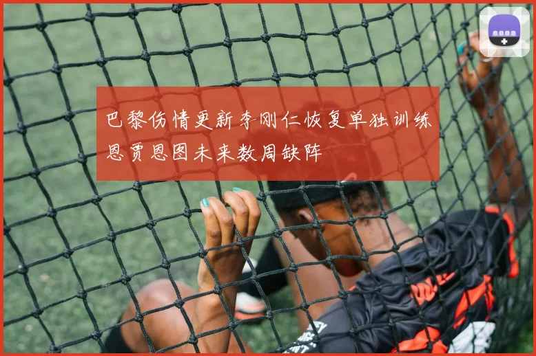 巴黎伤情更新李刚仁恢复单独训练恩贾恩图未来数周缺阵