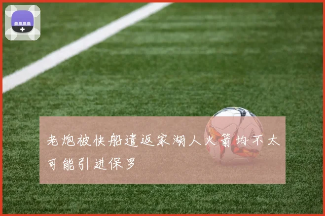 老炮被快船遣返家湖人火箭均不太可能引进保罗