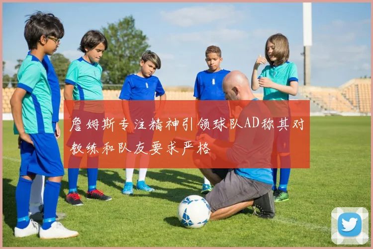 詹姆斯专注精神引领球队AD称其对教练和队友要求严格