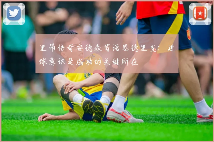 里昂传奇安德森寄语恩德里克：进球意识是成功的关键所在
