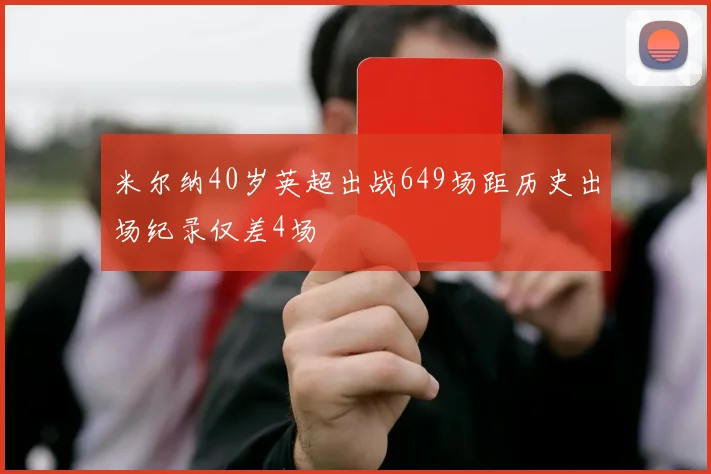 米尔纳40岁英超出战649场距历史出场纪录仅差4场