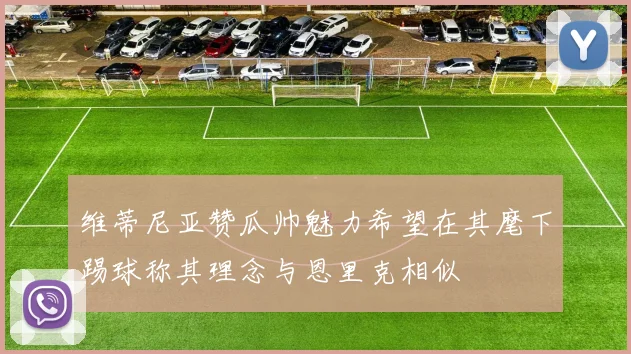 维蒂尼亚赞瓜帅魅力希望在其麾下踢球称其理念与恩里克相似