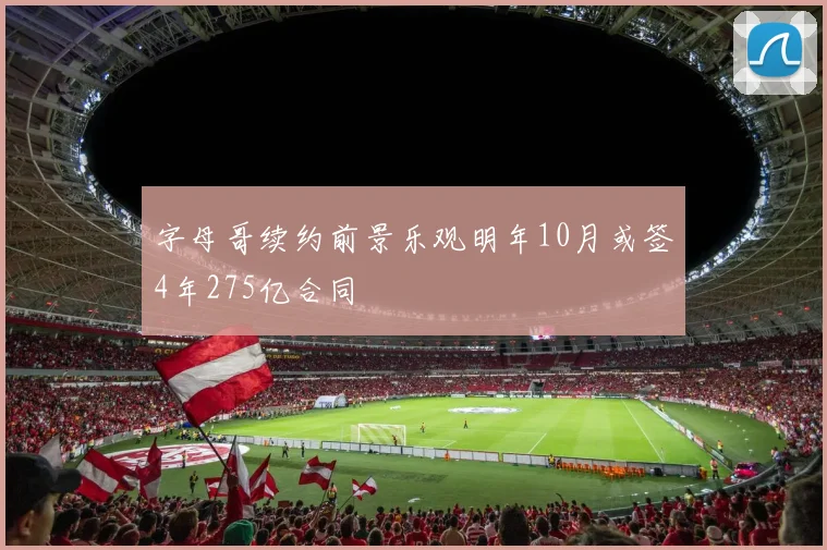 字母哥续约前景乐观明年10月或签4年275亿合同