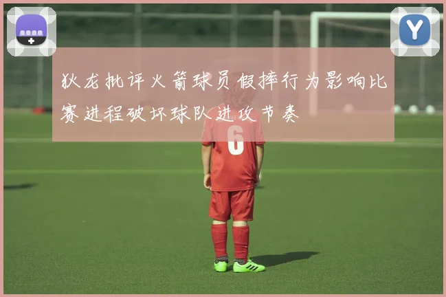 狄龙批评火箭球员假摔行为影响比赛进程破坏球队进攻节奏