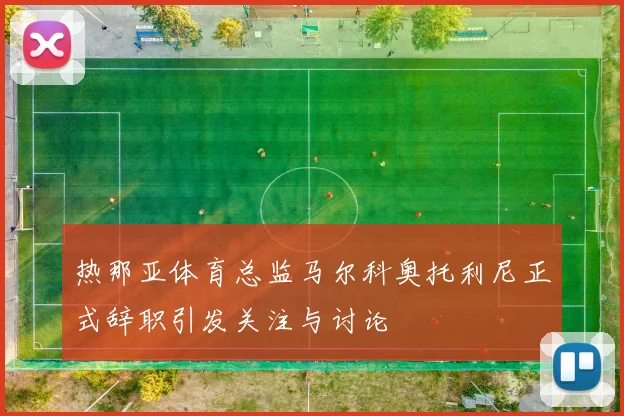 热那亚体育总监马尔科奥托利尼正式辞职引发关注与讨论