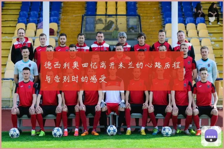 德西利奥回忆离开米兰的心路历程与告别时的感受