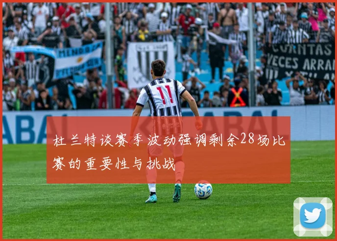 杜兰特谈赛季波动强调剩余28场比赛的重要性与挑战