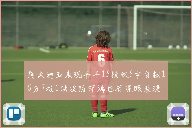 阿夫迪亚表现平平15投仅5中贡献16分7板6助攻防守端也有亮眼表现
