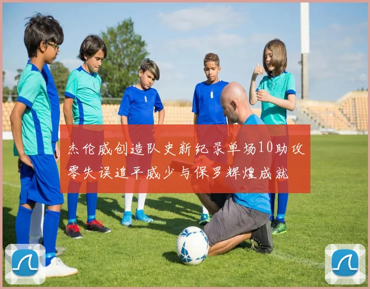 杰伦威创造队史新纪录单场10助攻零失误追平威少与保罗辉煌成就