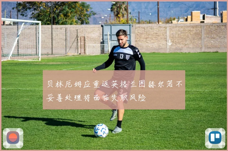 贝林厄姆应重返英格兰图赫尔若不妥善处理将面临失职风险