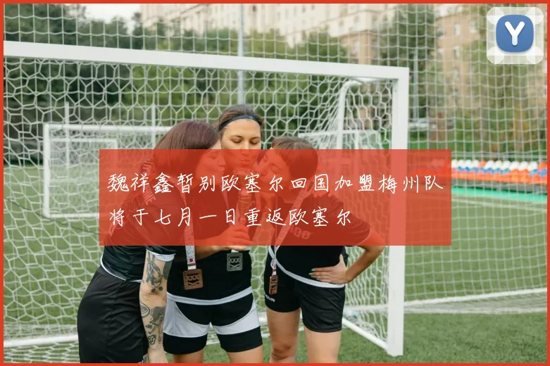 魏祥鑫暂别欧塞尔回国加盟梅州队将于七月一日重返欧塞尔
