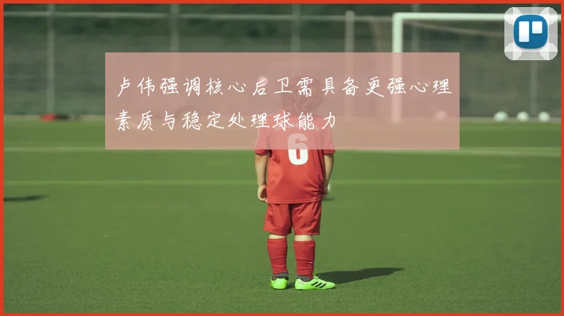卢伟强调核心后卫需具备更强心理素质与稳定处理球能力