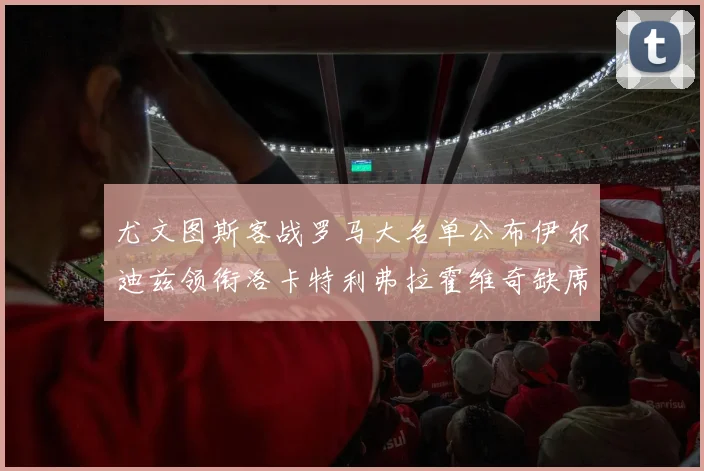 尤文图斯客战罗马大名单公布伊尔迪兹领衔洛卡特利弗拉霍维奇缺席