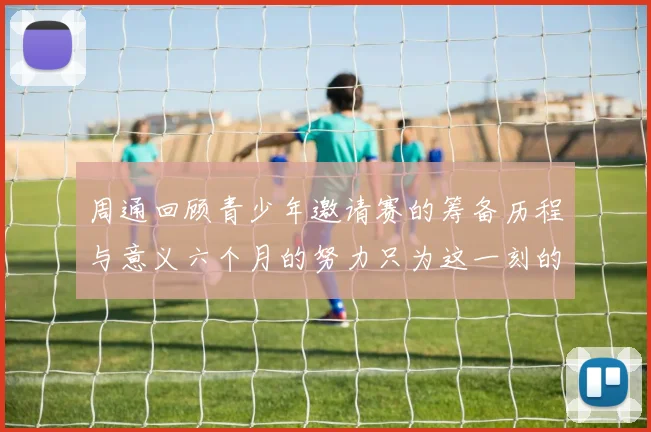 周通回顾青少年邀请赛的筹备历程与意义六个月的努力只为这一刻的精彩