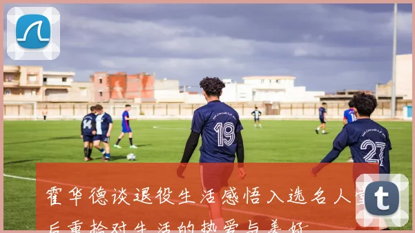 霍华德谈退役生活感悟入选名人堂后重拾对生活的热爱与美好