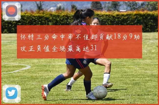 怀特三分命中率不佳却贡献18分9助攻正负值全场最高达31