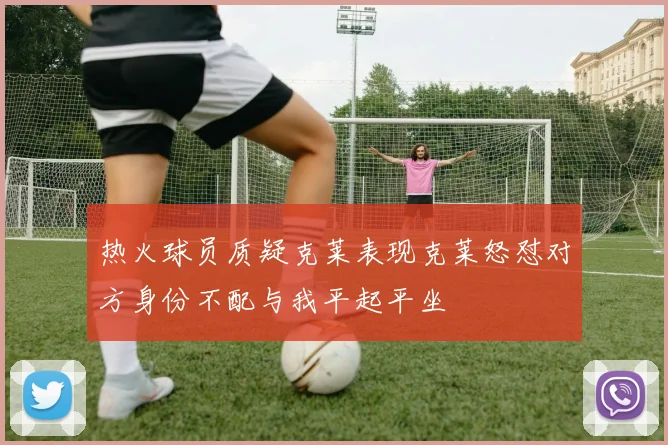 热火球员质疑克莱表现克莱怒怼对方身份不配与我平起平坐