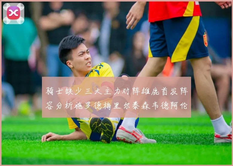 骑士缺少三大主力对阵雄鹿首发阵容分析施罗德梅里尔泰森韦德阿伦出战