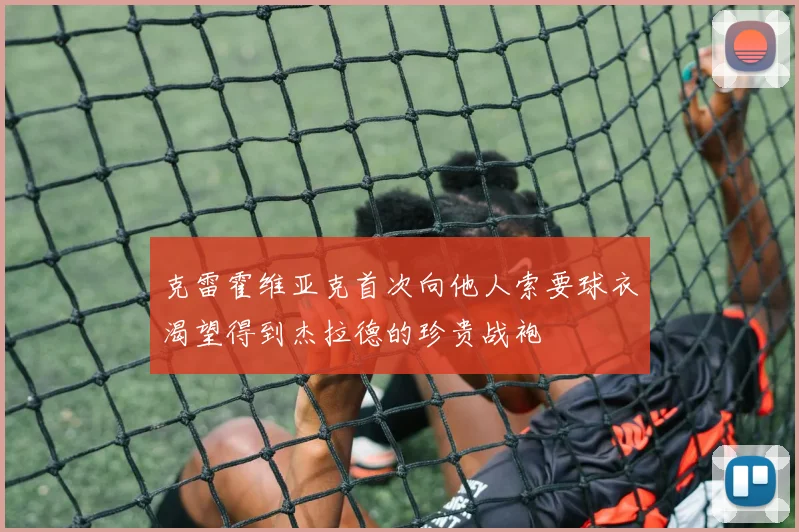 克雷霍维亚克首次向他人索要球衣渴望得到杰拉德的珍贵战袍