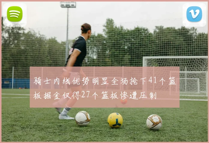 骑士内线优势明显全场抢下41个篮板掘金仅得27个篮板惨遭压制