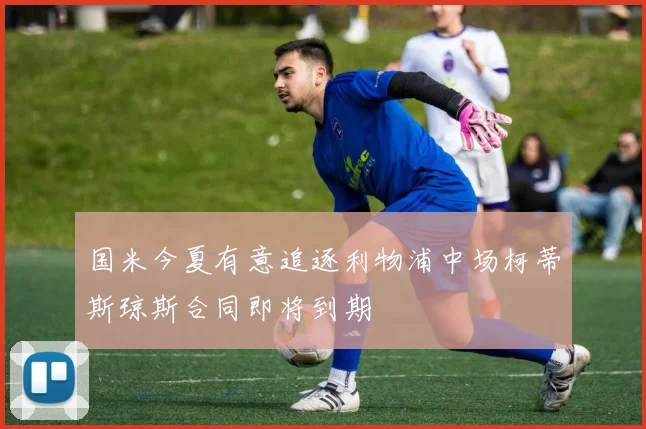 国米今夏有意追逐利物浦中场柯蒂斯琼斯合同即将到期