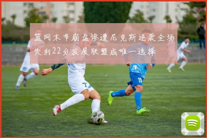 篮网末节崩盘惨遭尼克斯逆袭全场失利22分发展联盟成唯一选择