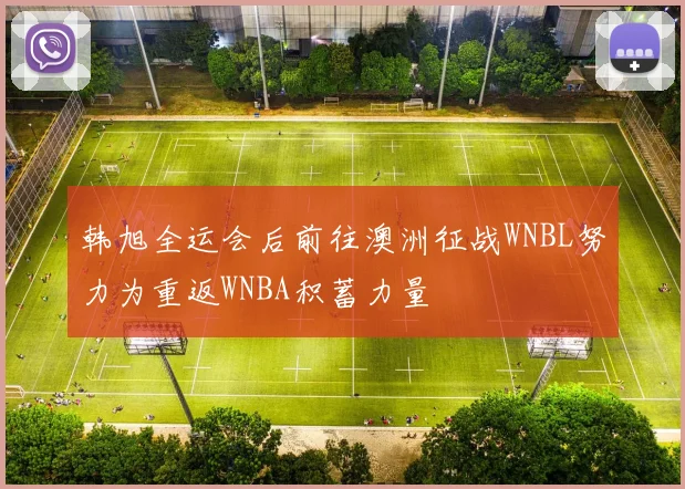 韩旭全运会后前往澳洲征战WNBL努力为重返WNBA积蓄力量