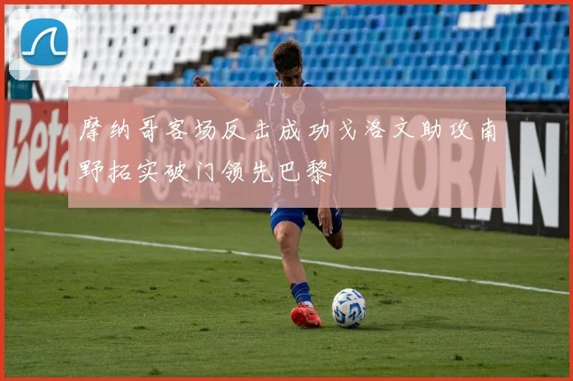 摩纳哥客场反击成功戈洛文助攻南野拓实破门领先巴黎