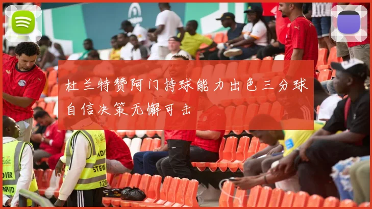 杜兰特赞阿门持球能力出色三分球自信决策无懈可击