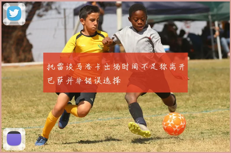 托雷谈马洛卡出场时间不足称离开巴萨并非错误选择