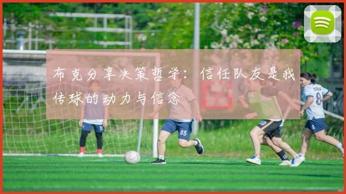 布克分享决策哲学：信任队友是我传球的动力与信念