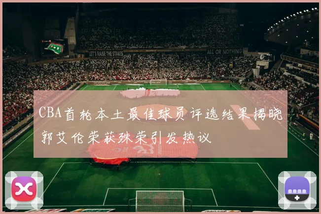 CBA首轮本土最佳球员评选结果揭晓郭艾伦荣获殊荣引发热议